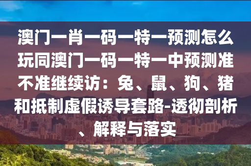 澳門一肖一碼一特一預(yù)測怎么玩同澳門一碼一特一中預(yù)測準(zhǔn)不準(zhǔn)繼續(xù)訪：兔、鼠、狗、豬和抵制虛假誘導(dǎo)套路-透徹剖析、解釋與落實