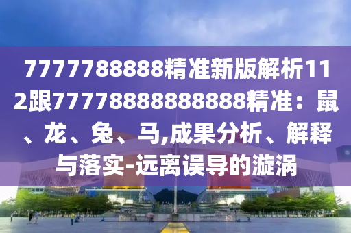 7777788888精準(zhǔn)新版解析112跟77778888888888精準(zhǔn)：鼠、龍、兔、馬,成果分析、解釋與落實-遠(yuǎn)離誤導(dǎo)的漩渦
