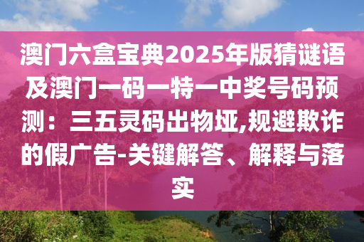 澳門六盒寶典2025年版猜謎語及澳門一碼一特一中獎號碼預(yù)測：三五靈碼出物埡,規(guī)避欺詐的假廣告-關(guān)鍵解答、解釋與落實