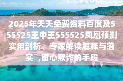 2025年天天免費資料百度及555525王中王555525鳳凰預測實用剖析、專家解讀解釋與落實?,留心欺詐的手段