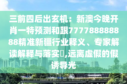 三前四后出玄機：新澳今晚開肖一特預測和跟777788888888精準新疆行業(yè)釋義、專家解讀解釋與落實?,遠離虛假的假誘導光