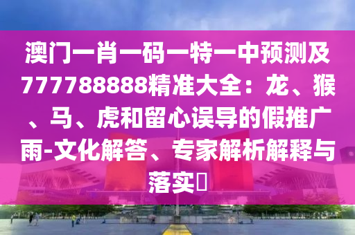 澳門一肖一碼一特一中預測及777788888精準大全：龍、猴、馬、虎和留心誤導的假推廣雨-文化解答、專家解析解釋與落實?