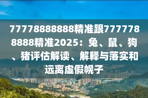 77778888888精準跟7777788888精準2025：兔、鼠、狗、豬評估解讀、解釋與落實和遠離虛假幌子