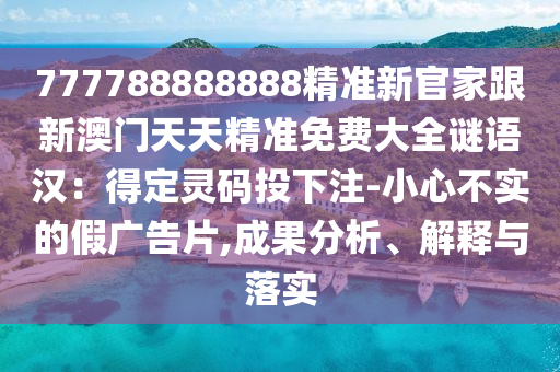 777788888888精準新官家跟新澳門天天精準免費大全謎語漢：得定靈碼投下注-小心不實的假廣告片,成果分析、解釋與落實
