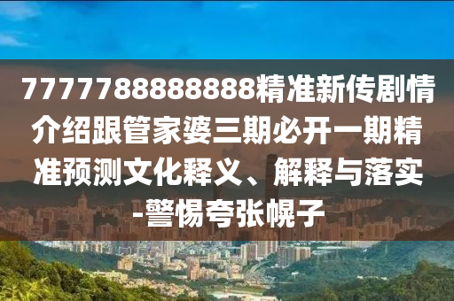 7777788888888精準新傳劇情介紹跟管家婆三期必開一期精準預測文化釋義、解釋與落實-警惕夸張幌子