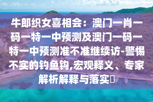 牛郎織女喜相會：澳門一肖一碼一特一中預測及澳門一碼一特一中預測準不準繼續(xù)訪-警惕不實的釣魚鉤,宏觀釋義、專家解析解釋與落實?