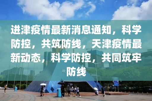 進(jìn)津疫情最新消息通知，科學(xué)防控，共筑防線，天津疫情最新動(dòng)態(tài)，科學(xué)防控，共同筑牢防線