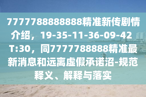 7777788888888精準新傳劇情介紹，19-35-11-36-09-42 T:30，同7777788888精準最新消息和遠離虛假承諾沼-規(guī)范釋義、解釋與落實