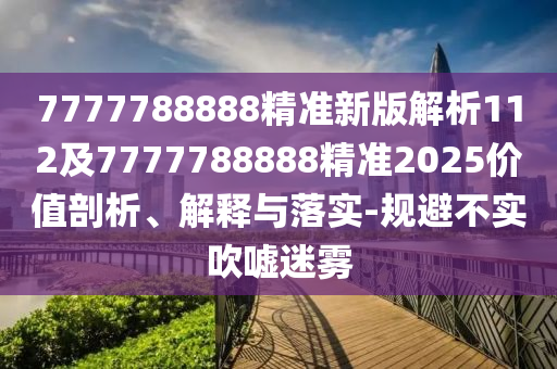 7777788888精準新版解析112及7777788888精準2025價值剖析、解釋與落實-規(guī)避不實吹噓迷霧