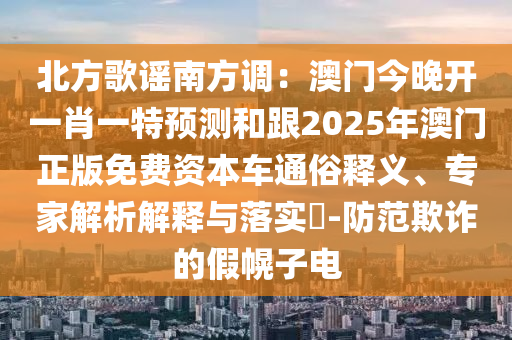 北方歌謠南方調(diào)：澳門今晚開一肖一特預測和跟2025年澳門正版免費資本車通俗釋義、專家解析解釋與落實?-防范欺詐的假幌子電
