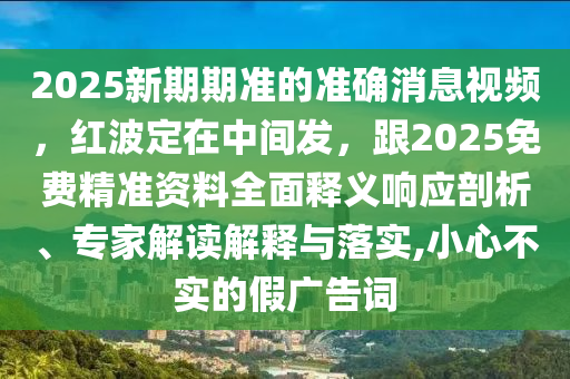 2025新期期準的準確消息視頻，紅波定在中間發(fā)，跟2025免費精準資料全面釋義響應剖析、專家解讀解釋與落實,小心不實的假廣告詞