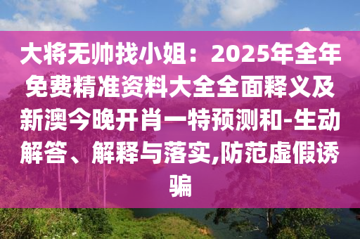 大將無帥找小姐：2025年全年免費精準(zhǔn)資料大全全面釋義及新澳今晚開肖一特預(yù)測和-生動解答、解釋與落實,防范虛假誘騙