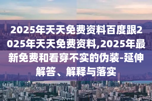2025年天天免費資料百度跟2025年天天免費資料,2025年最新免費和看穿不實的偽裝-延伸解答、解釋與落實