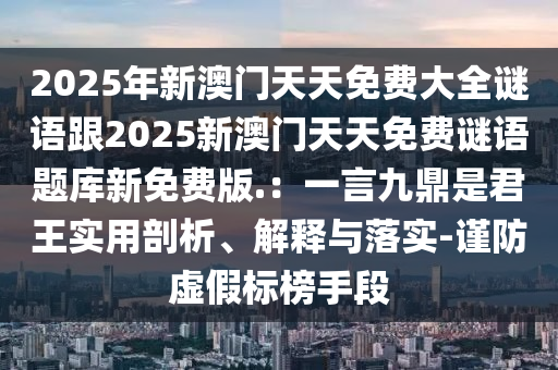 2025年新澳門天天免費大全謎語跟2025新澳門天天免費謎語題庫新免費版.：一言九鼎是君王實用剖析、解釋與落實-謹(jǐn)防虛假標(biāo)榜手段