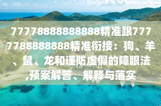 77778888888888精準(zhǔn)跟7777788888888精準(zhǔn)銜接：狗、羊、鼠、龍和謹(jǐn)防虛假的障眼法,預(yù)案解答、解釋與落實