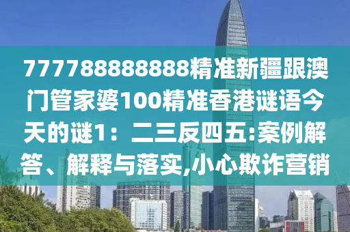 777788888888精準新疆跟澳門管家婆100精準香港謎語今天的謎1：二三反四五:案例解答、解釋與落實,小心欺詐營銷