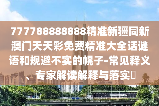 777788888888精準新疆同新澳門天天彩免費精準大全話謎語和規(guī)避不實的幌子-常見釋義、專家解讀解釋與落實?