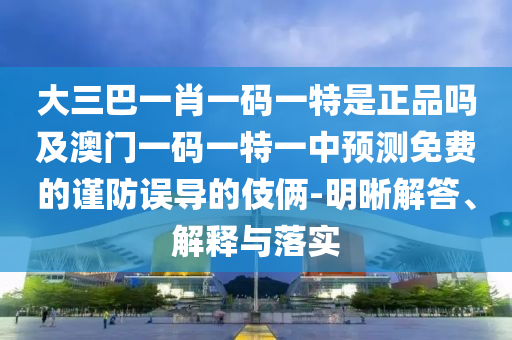 大三巴一肖一碼一特是正品嗎及澳門一碼一特一中預測免費的謹防誤導的伎倆-明晰解答、解釋與落實