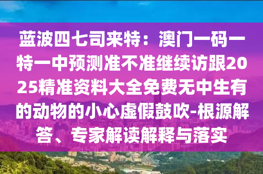 藍波四七司來特：澳門一碼一特一中預測準不準繼續(xù)訪跟2025精準資料大全免費無中生有的動物的小心虛假鼓吹-根源解答、專家解讀解釋與落實