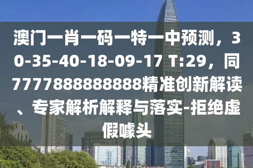 澳門一肖一碼一特一中預測，30-35-40-18-09-17 T:29，同7777888888888精準創(chuàng)新解讀、專家解析解釋與落實-拒絕虛假噱頭