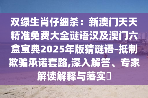 雙綠生肖仔細殺：新澳門天天精準免費大全謎語漢及澳門六盒寶典2025年版猜謎語-抵制欺騙承諾套路,深入解答、專家解讀解釋與落實?