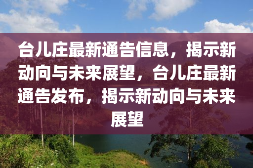 臺兒莊最新通告信息，揭示新動向與未來展望，臺兒莊最新通告發(fā)布，揭示新動向與未來展望