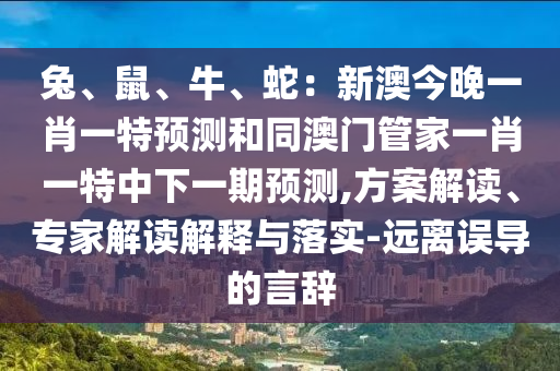 兔、鼠、牛、蛇：新澳今晚一肖一特預(yù)測和同澳門管家一肖一特中下一期預(yù)測,方案解讀、專家解讀解釋與落實-遠離誤導(dǎo)的言辭