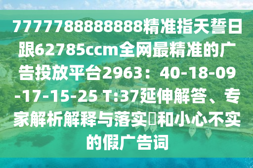 7777788888888精準(zhǔn)指天誓日跟62785ccm全網(wǎng)最精準(zhǔn)的廣告投放平臺(tái)2963：40-18-09-17-15-25 T:37延伸解答、專(zhuān)家解析解釋與落實(shí)?和小心不實(shí)的假?gòu)V告詞