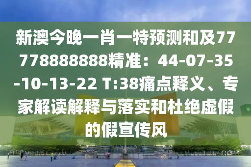 新澳今晚一肖一特預(yù)測(cè)和及77778888888精準(zhǔn)：44-07-35-10-13-22 T:38痛點(diǎn)釋義、專(zhuān)家解讀解釋與落實(shí)和杜絕虛假的假宣傳風(fēng)