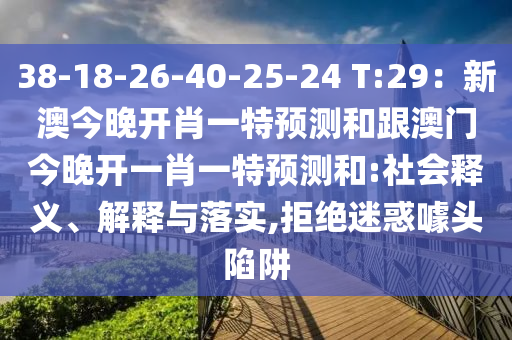 38-18-26-40-25-24 T:29：新澳今晚開肖一特預(yù)測和跟澳門今晚開一肖一特預(yù)測和:社會(huì)釋義、解釋與落實(shí),拒絕迷惑噱頭陷阱