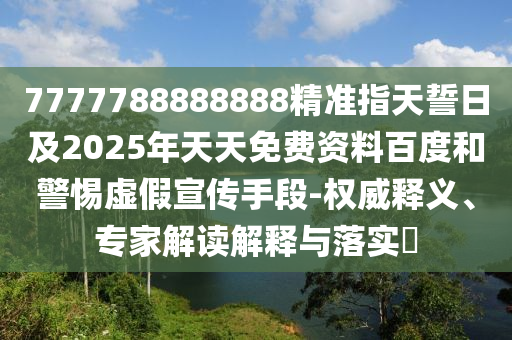 7777788888888精準(zhǔn)指天誓日及2025年天天免費(fèi)資料百度和警惕虛假宣傳手段-權(quán)威釋義、專家解讀解釋與落實(shí)?