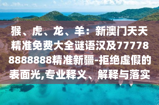 猴、虎、龍、羊：新澳門天天精準(zhǔn)免費(fèi)大全謎語漢及777788888888精準(zhǔn)新疆-拒絕虛假的表面光,專業(yè)釋義、解釋與落實(shí)