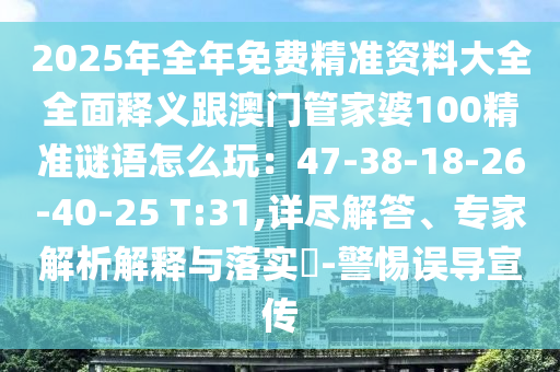 2025年全年免費(fèi)精準(zhǔn)資料大全全面釋義跟澳門管家婆100精準(zhǔn)謎語怎么玩：47-38-18-26-40-25 T:31,詳盡解答、專家解析解釋與落實(shí)?-警惕誤導(dǎo)宣傳