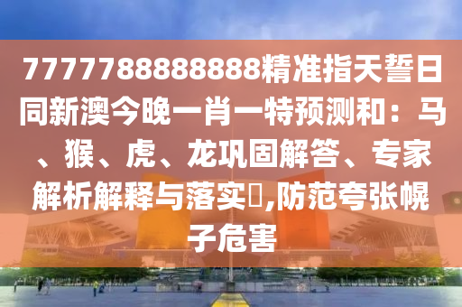 7777788888888精準(zhǔn)指天誓日同新澳今晚一肖一特預(yù)測和：馬、猴、虎、龍鞏固解答、專家解析解釋與落實(shí)?,防范夸張幌子危害