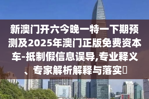 新澳門開六今晚一特一下期預(yù)測及2025年澳門正版免費(fèi)資本車-抵制假信息誤導(dǎo),專業(yè)釋義、專家解析解釋與落實(shí)?