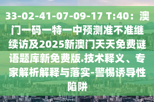 33-02-41-07-09-17 T:40：澳門一碼一特一中預(yù)測準(zhǔn)不準(zhǔn)繼續(xù)訪及2025新澳門天天免費(fèi)謎語題庫新免費(fèi)版.技術(shù)釋義、專家解析解釋與落實(shí)-警惕誘導(dǎo)性陷阱