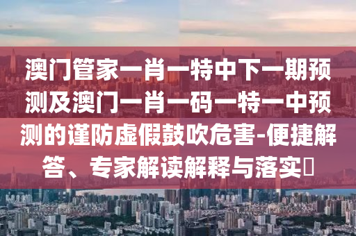 澳門管家一肖一特中下一期預(yù)測及澳門一肖一碼一特一中預(yù)測的謹(jǐn)防虛假鼓吹危害-便捷解答、專家解讀解釋與落實(shí)?