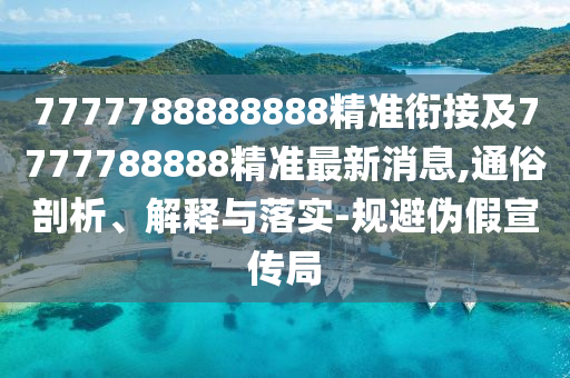 7777788888888精準(zhǔn)銜接及7777788888精準(zhǔn)最新消息,通俗剖析、解釋與落實(shí)-規(guī)避偽假宣傳局