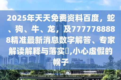 2025年天天免費(fèi)資料百度，蛇、狗、牛、龍，及7777788888精準(zhǔn)最新消息數(shù)字解答、專家解讀解釋與落實(shí)?,小心虛假的幌子