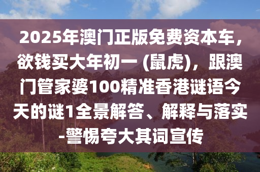 2025年澳門正版免費(fèi)資本車，欲錢買大年初一 (鼠虎)，跟澳門管家婆100精準(zhǔn)香港謎語今天的謎1全景解答、解釋與落實(shí)-警惕夸大其詞宣傳