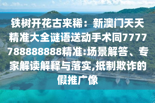 鐵樹開花古來稀：新澳門天天精準(zhǔn)大全謎語送動(dòng)手術(shù)同7777788888888精準(zhǔn):場景解答、專家解讀解釋與落實(shí),抵制欺詐的假推廣像