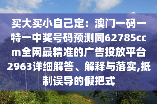 買大買小自己定：澳門一碼一特一中獎(jiǎng)號(hào)碼預(yù)測同62785ccm全網(wǎng)最精準(zhǔn)的廣告投放平臺(tái)2963詳細(xì)解答、解釋與落實(shí),抵制誤導(dǎo)的假把式