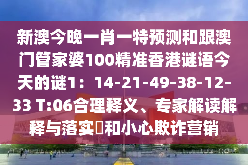 新澳今晚一肖一特預(yù)測和跟澳門管家婆100精準(zhǔn)香港謎語今天的謎1：14-21-49-38-12-33 T:06合理釋義、專家解讀解釋與落實(shí)?和小心欺詐營銷