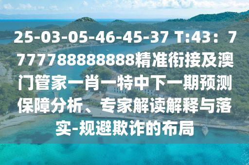 25-03-05-46-45-37 T:43：7777788888888精準(zhǔn)銜接及澳門管家一肖一特中下一期預(yù)測保障分析、專家解讀解釋與落實(shí)-規(guī)避欺詐的布局