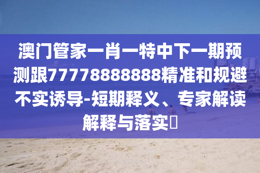 澳門管家一肖一特中下一期預(yù)測跟77778888888精準(zhǔn)和規(guī)避不實(shí)誘導(dǎo)-短期釋義、專家解讀解釋與落實(shí)?