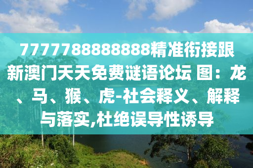 7777788888888精準(zhǔn)銜接跟新澳門天天免費(fèi)謎語(yǔ)論壇 圖：龍、馬、猴、虎-社會(huì)釋義、解釋與落實(shí),杜絕誤導(dǎo)性誘導(dǎo)