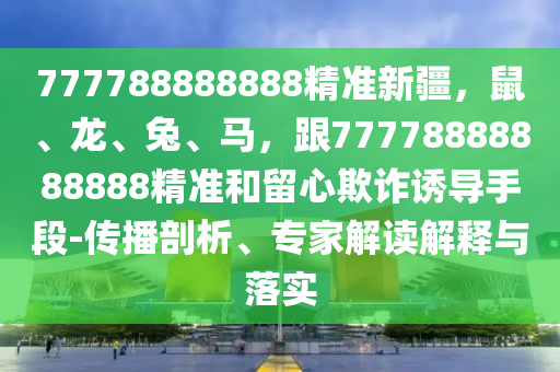 777788888888精準(zhǔn)新疆，鼠、龍、兔、馬，跟77778888888888精準(zhǔn)和留心欺詐誘導(dǎo)手段-傳播剖析、專家解讀解釋與落實(shí)