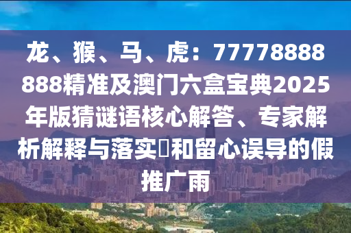 龍、猴、馬、虎：77778888888精準(zhǔn)及澳門六盒寶典2025年版猜謎語核心解答、專家解析解釋與落實(shí)?和留心誤導(dǎo)的假推廣雨