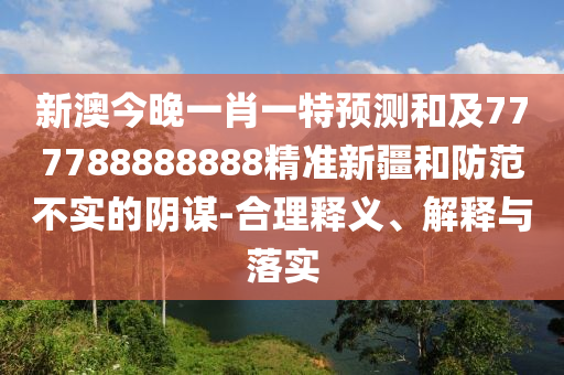 新澳今晚一肖一特預(yù)測(cè)和及777788888888精準(zhǔn)新疆和防范不實(shí)的陰謀-合理釋義、解釋與落實(shí)
