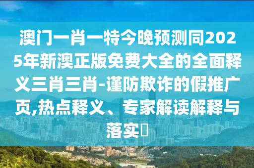 澳門一肖一特今晚預測同2025年新澳正版免費大全的全面釋義三肖三肖-謹防欺詐的假推廣頁,熱點釋義、專家解讀解釋與落實?